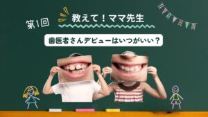 おしえてママ先生！ #01｜子どもの歯医者デビューはいつがベスト？