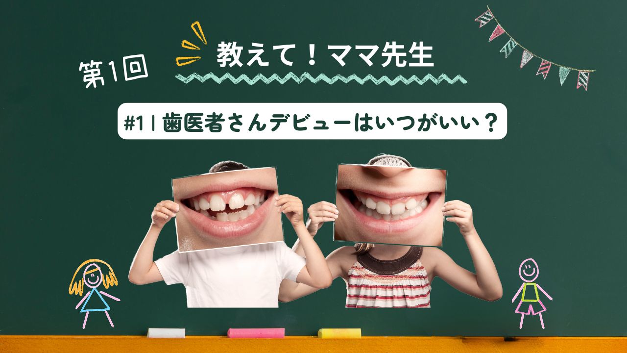 おしえてママ先生！ #01｜子どもの歯医者デビューはいつがベスト？