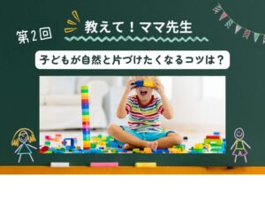 おしえてママ先生！ #02｜子どもが自然と片づけたくなる仕組みづくりのコツは？