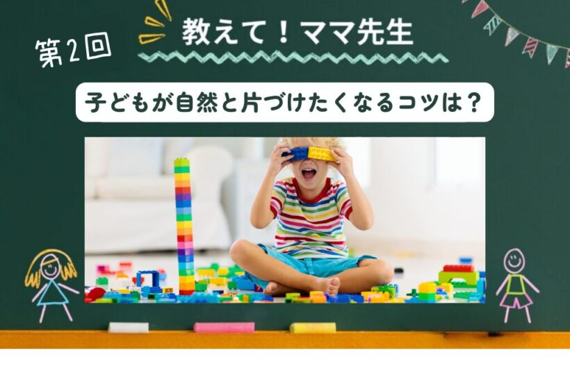 おしえてママ先生! #02|子どもが自然と片づけたくなる仕組みづくりのコツは?